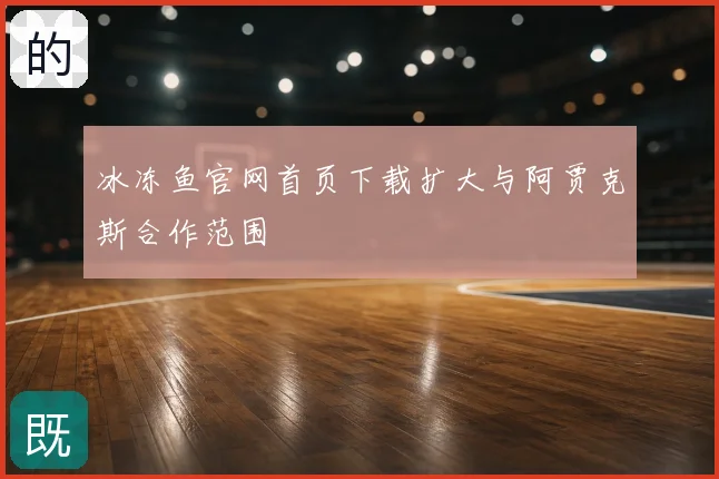 冰冻鱼官网首页下载扩大与阿贾克斯合作范围